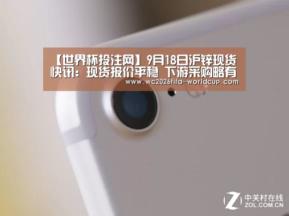 【世界杯投注网】9月18日沪锌现货快讯:现货报价平稳 下游采购略有回暖(图1) 世界杯下注