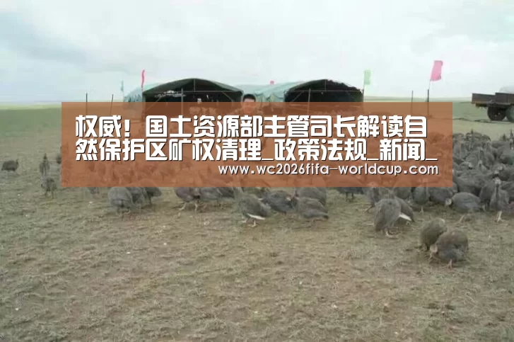 权威!国土资源部主管司长解读自然保护区矿权清理_政策法规_新闻_矿道网-世界杯下注平台(图3) 世界杯下注平台