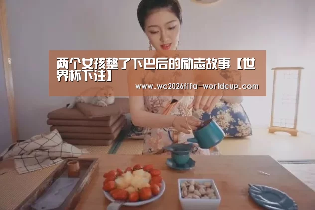 两个女孩整了下巴后的励志故事【世界杯下注】(图2) 世界杯下注