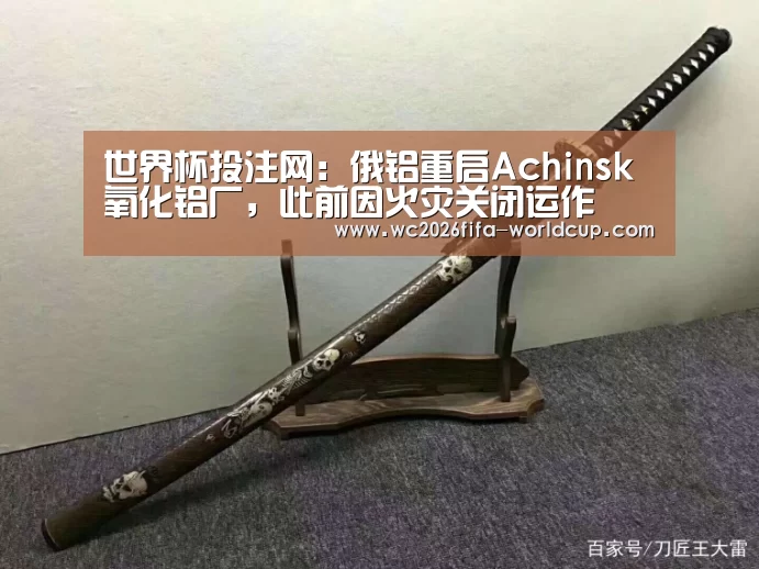 世界杯投注网:俄铝重启Achinsk氧化铝厂,此前因火灾关闭运作(图2) 世界杯下注