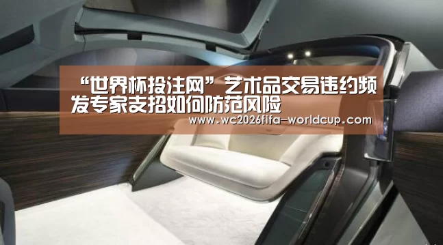 “世界杯投注网”艺术品交易违约频发专家支招如何防范风险(图1) 世界杯下注平台